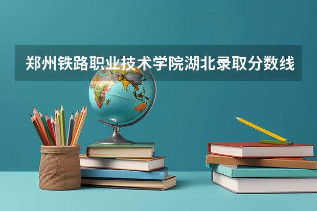 郑州铁路职业技术学院湖北录取分数线 郑州铁路职业技术学院湖北招生人数