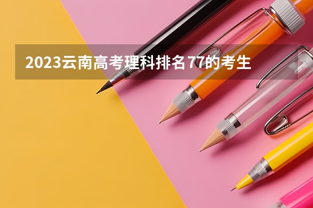 2023云南高考理科排名77的考生报什么大学 历年录取分数线