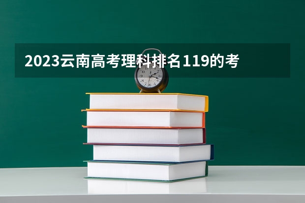 2023云南高考理科排名119的考生报什么大学 历年录取分数线
