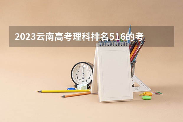 2023云南高考理科排名516的考生报什么大学 历年录取分数线