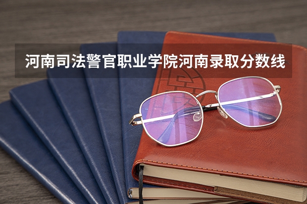 河南司法警官职业学院河南录取分数线 河南司法警官职业学院河南招生人数
