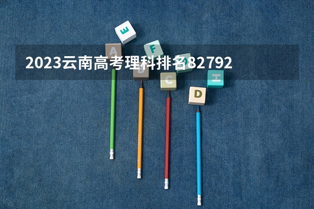 2023云南高考理科排名82792的考生报什么大学 历年录取分数线