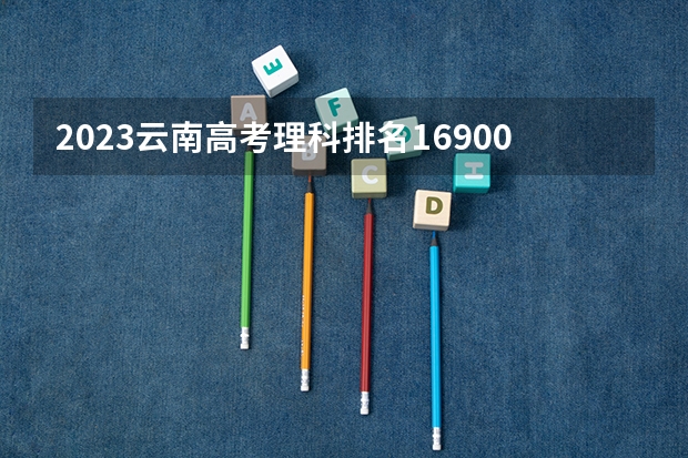 2023云南高考理科排名169008的考生报什么大学 历年录取分数线