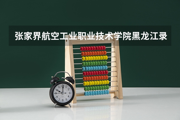 张家界航空工业职业技术学院黑龙江录取分数线 张家界航空工业职业技术学院黑龙江招生人数