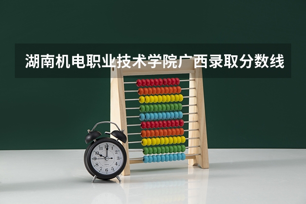 湖南机电职业技术学院广西录取分数线 湖南机电职业技术学院广西招生人数
