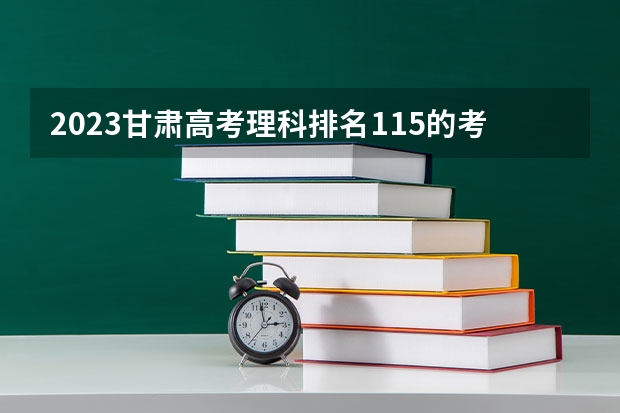 2023甘肃高考理科排名115的考生报什么大学 历年录取分数线