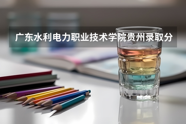广东水利电力职业技术学院贵州录取分数线 广东水利电力职业技术学院贵州招生人数