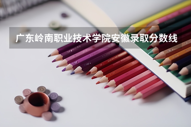广东岭南职业技术学院安徽录取分数线 广东岭南职业技术学院安徽招生人数