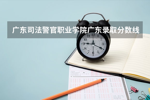 广东司法警官职业学院广东录取分数线 广东司法警官职业学院广东招生人数