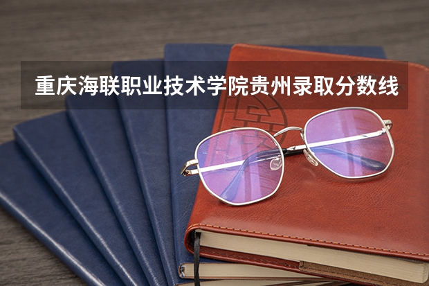 重庆海联职业技术学院贵州录取分数线 重庆海联职业技术学院贵州招生人数