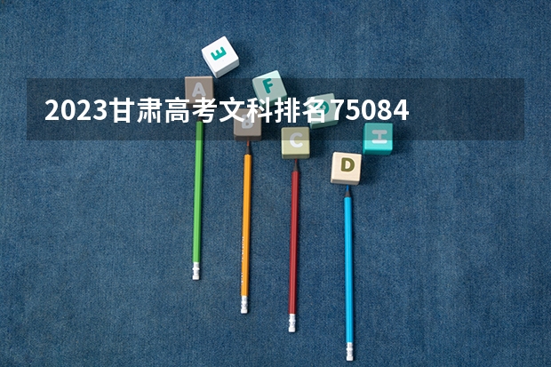 2023甘肃高考文科排名75084的考生报什么大学 历年录取分数线