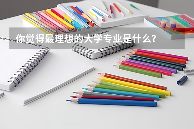 你觉得最理想的大学专业是什么?