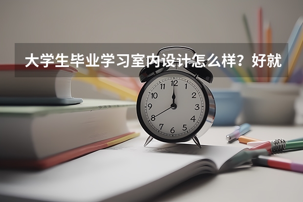 大学生毕业学习室内设计怎么样？好就业吗？