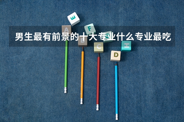 男生最有前景的十大专业什么专业最吃香