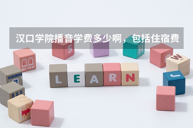汉口学院播音学费多少啊，包括住宿费还有什么乱七八糟