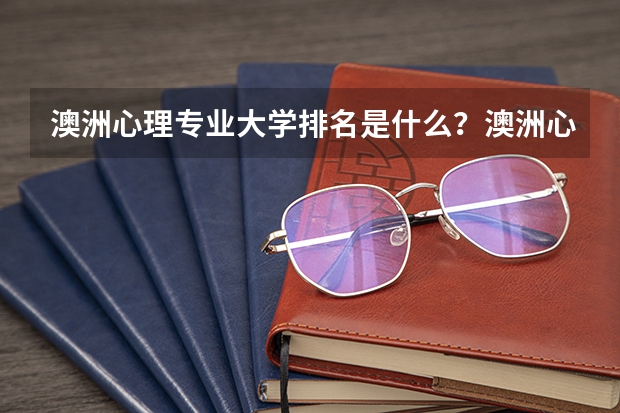 澳洲心理专业大学排名是什么？澳洲心理专业简介是什么?