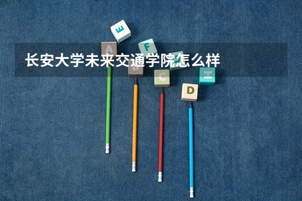长安大学未来交通学院怎么样