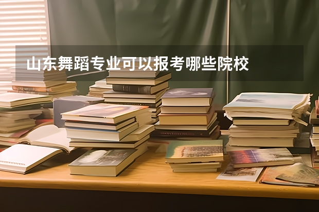 山东舞蹈专业可以报考哪些院校