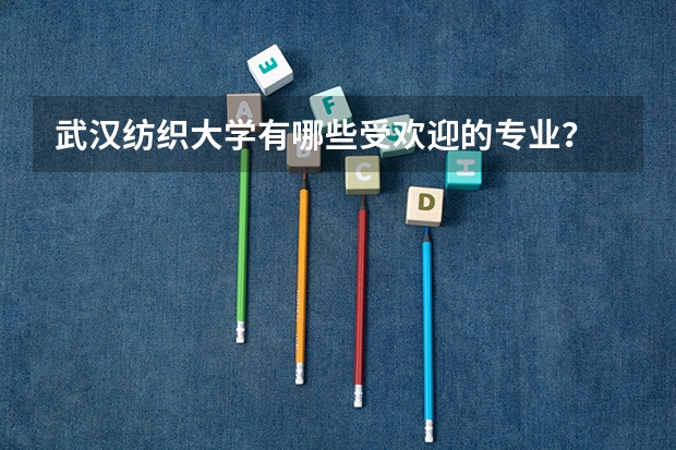 武汉纺织大学有哪些受欢迎的专业？