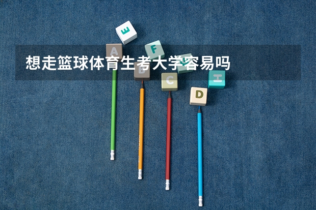 想走篮球体育生考大学容易吗