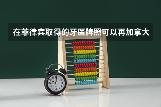 在菲律宾取得的牙医牌照可以再加拿大认证吗?
