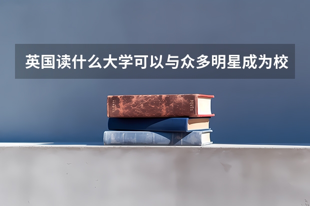 英国读什么大学可以与众多明星成为校友