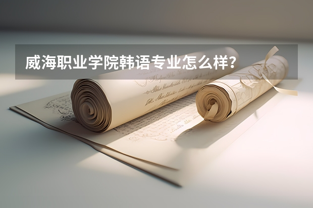 威海职业学院韩语专业怎么样？