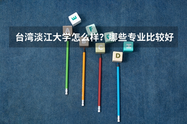 台湾淡江大学怎么样？哪些专业比较好？大概比一本高多少？东海大学呢？