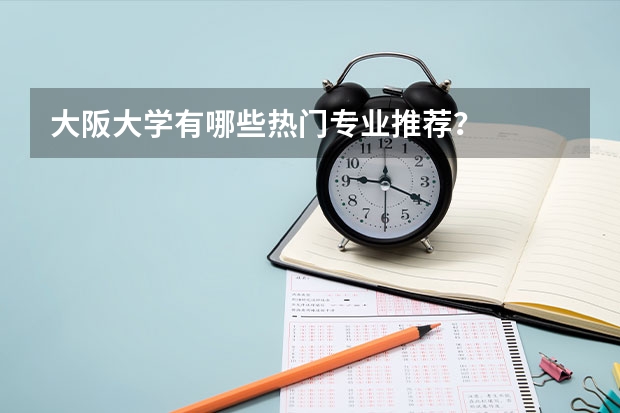 大阪大学有哪些热门专业推荐？