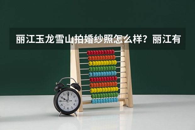 丽江玉龙雪山拍婚纱照怎么样？丽江有哪些不错的摄影工作室？有了解的吗？