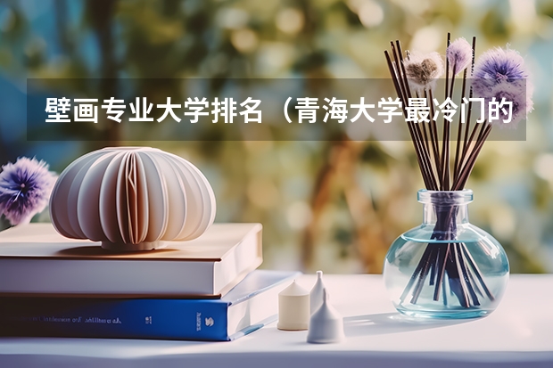 壁画专业大学排名（青海大学最冷门的专业）