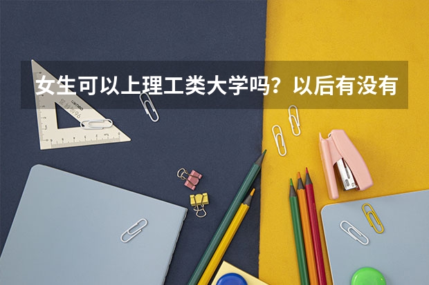 女生可以上理工类大学吗？以后有没有发展空间？