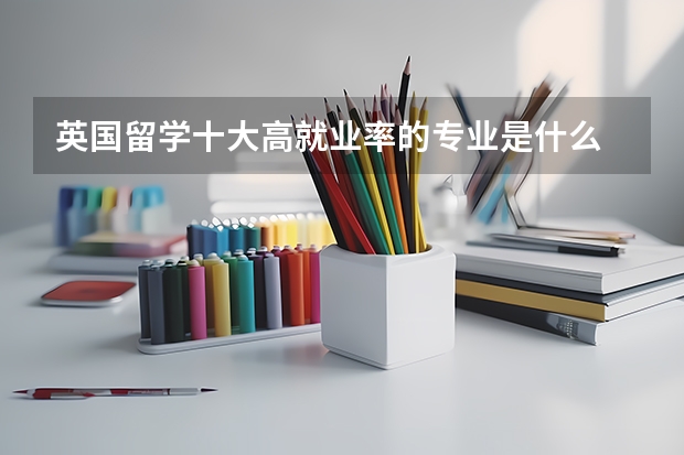 英国留学十大高就业率的专业是什么