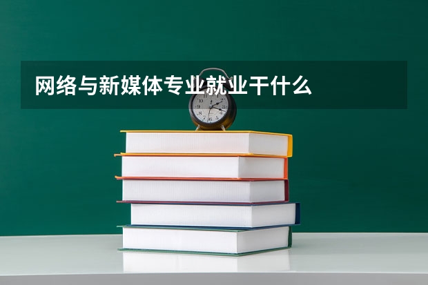 网络与新媒体专业就业干什么