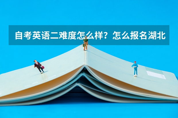 自考英语二难度怎么样?怎么报名湖北省2023年自考本科?