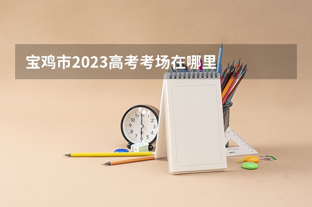 宝鸡市2023高考考场在哪里