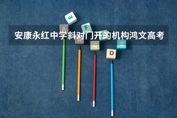 安康永红中学斜对门开的机构鸿文高考咋样呀?经常还有赠学习资料.求大神回答（陕西安康高考时间）