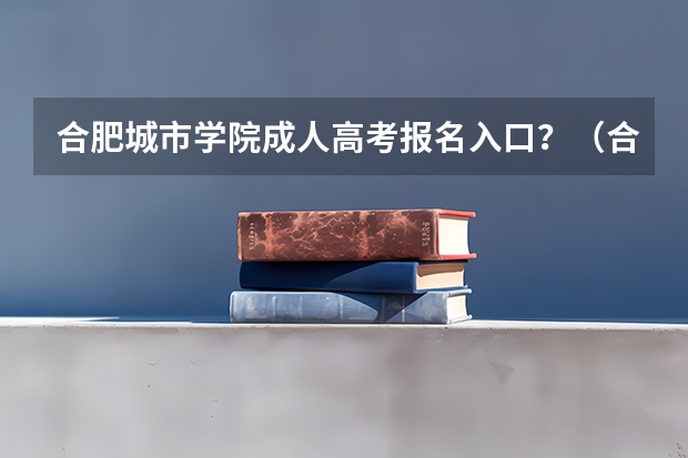合肥城市学院成人高考报名入口？（合肥168高考补习班高考成绩）