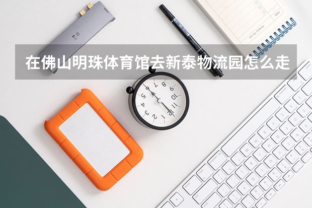 在佛山明珠体育馆去新泰物流园怎么走