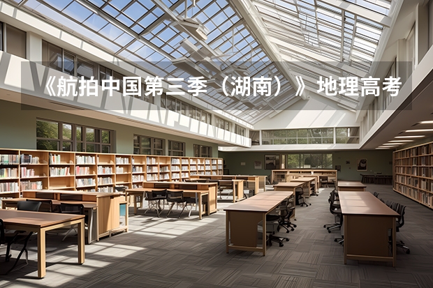 《航拍中国第三季（湖南）》地理高考考点（二十）（《航拍中国（新疆）》地理高考考点（三））