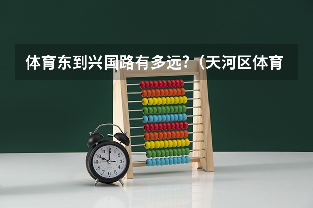 体育东到兴国路有多远?（天河区体育东路兴国学校属于第几梯队）