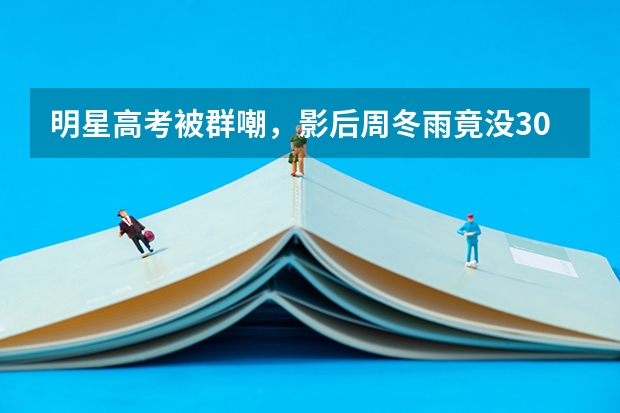 明星高考被群嘲，影后周冬雨竟没300，张新成不愧是艺考之神，你怎么看？