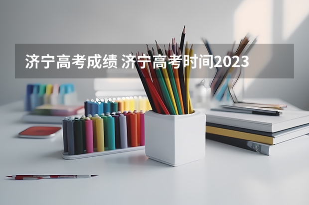 济宁高考成绩 济宁高考时间2023年时间表