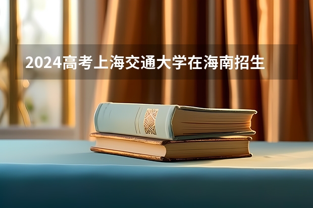 2024高考上海交通大学在海南招生计划