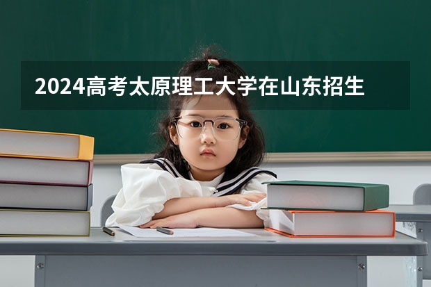 2024高考太原理工大学在山东招生计划