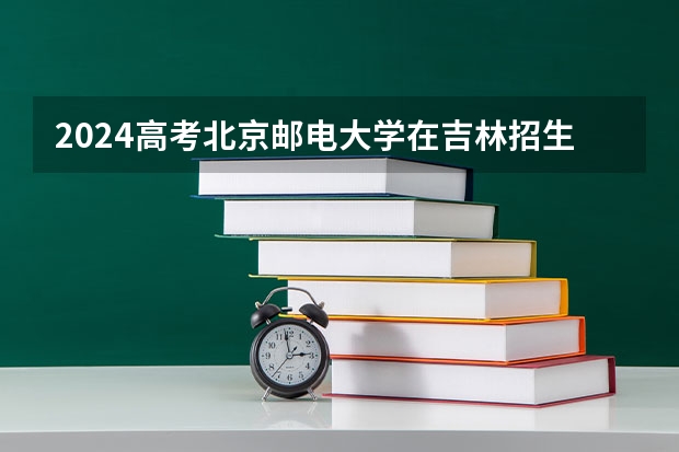 2024高考北京邮电大学在吉林招生计划