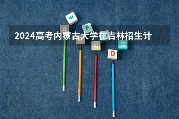 2024高考内蒙古大学在吉林招生计划