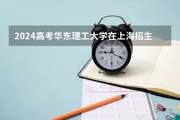 2024高考华东理工大学在上海招生计划