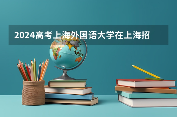 2024高考上海外国语大学在上海招生计划