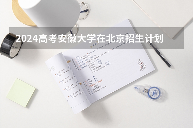 2024高考安徽大学在北京招生计划